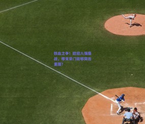 铁血之争！欧冠八强鏖战，哪支豪门能够突出重围？