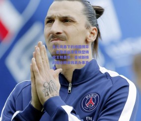 金元风暴下的绿茵博弈，巴黎圣日耳曼铁壁铸就王朝基石，曼城新核闪耀诠释拿钱真办事真谛