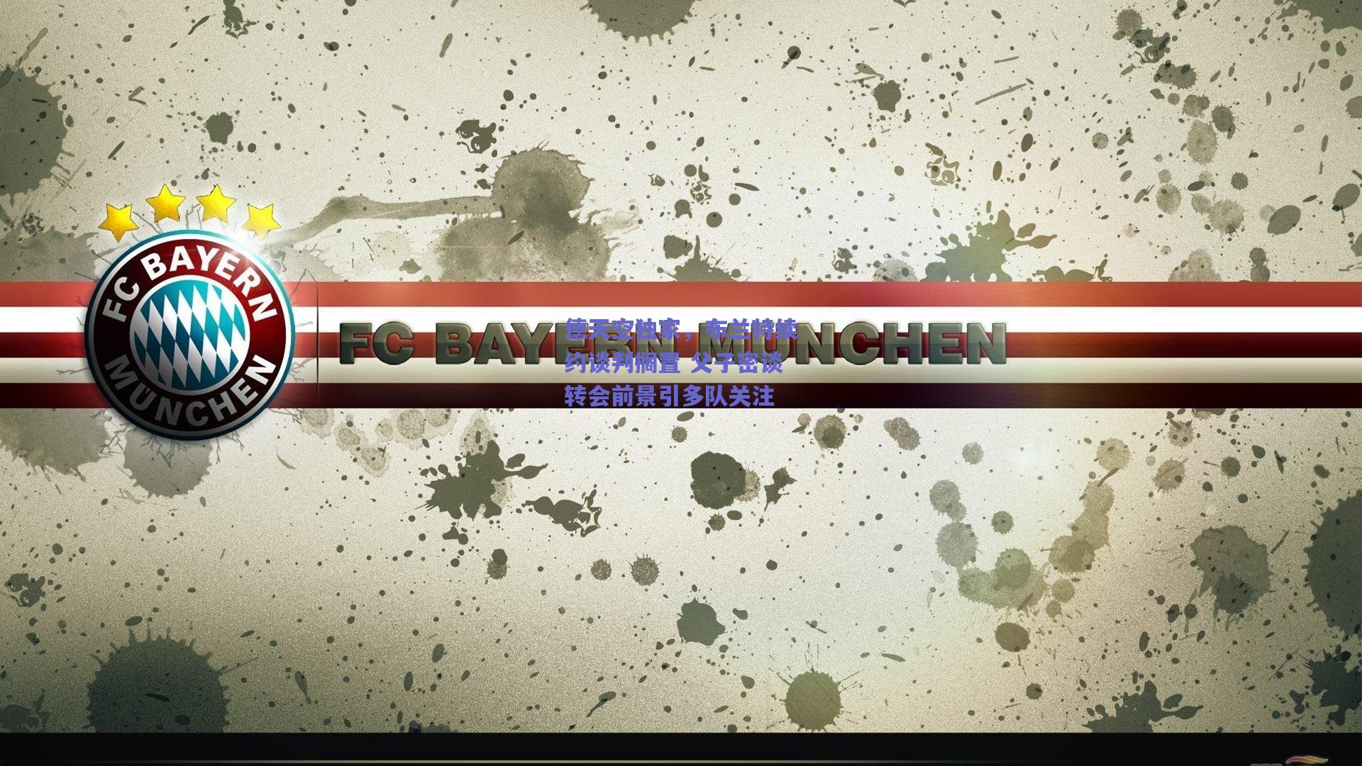 德天空独家，布兰特续约谈判搁置 父子密谈转会前景引多队关注