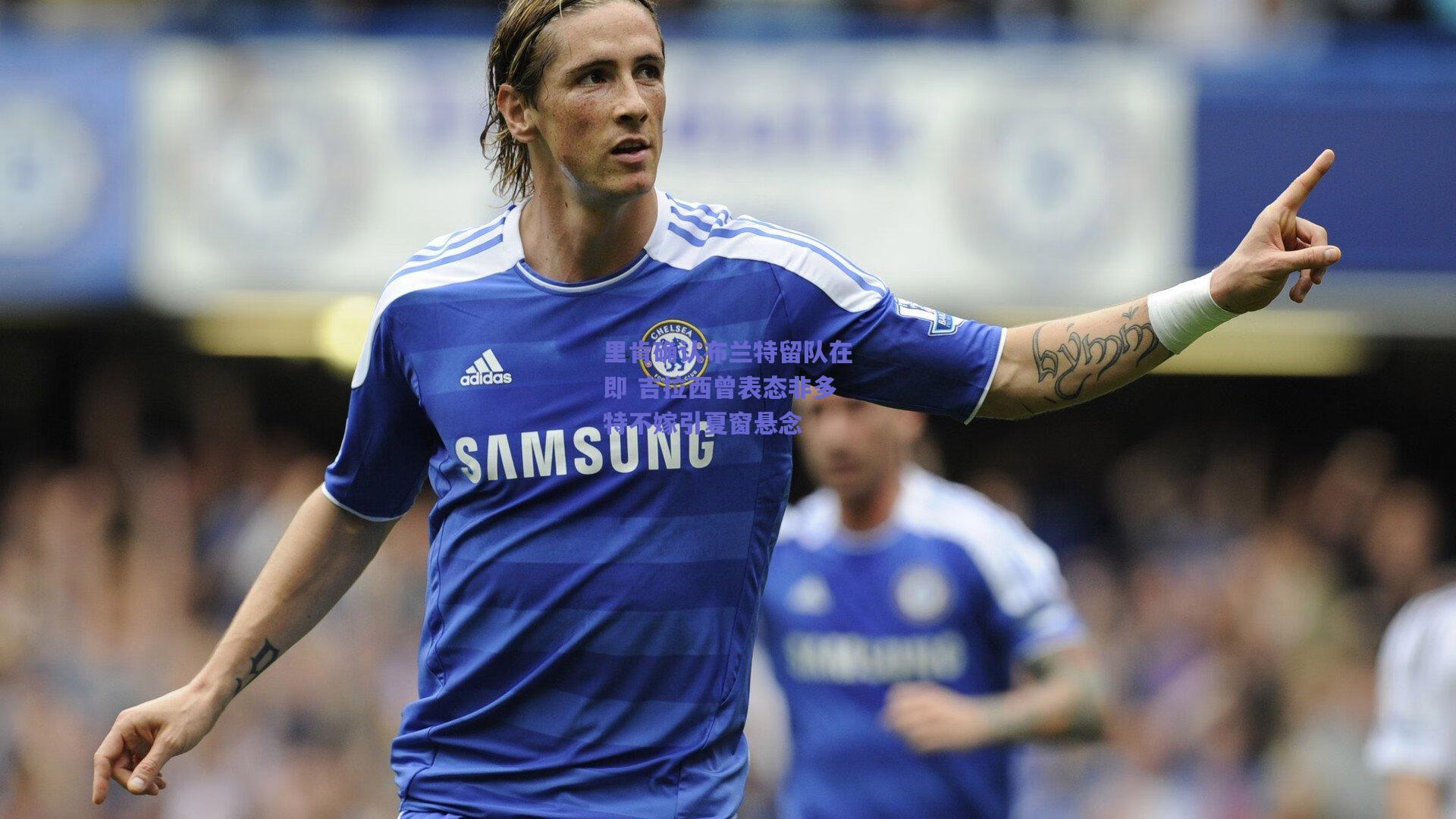 里肯确认布兰特留队在即 吉拉西曾表态非多特不嫁引夏窗悬念