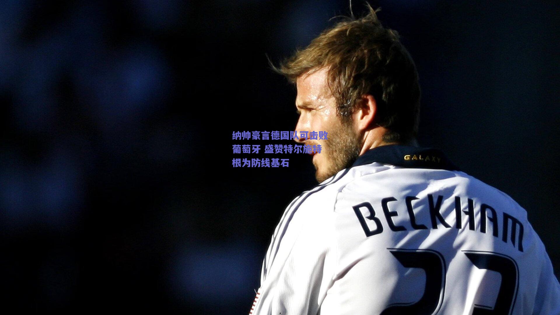 纳帅豪言德国队可击败葡萄牙 盛赞特尔施特根为防线基石