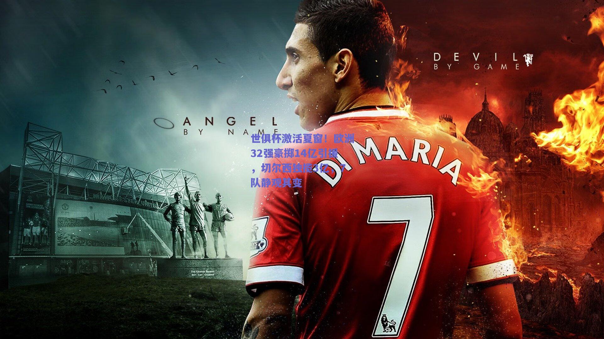 世俱杯激活夏窗！欧洲32强豪掷14亿引援，切尔西独揽3亿，7队静观其变