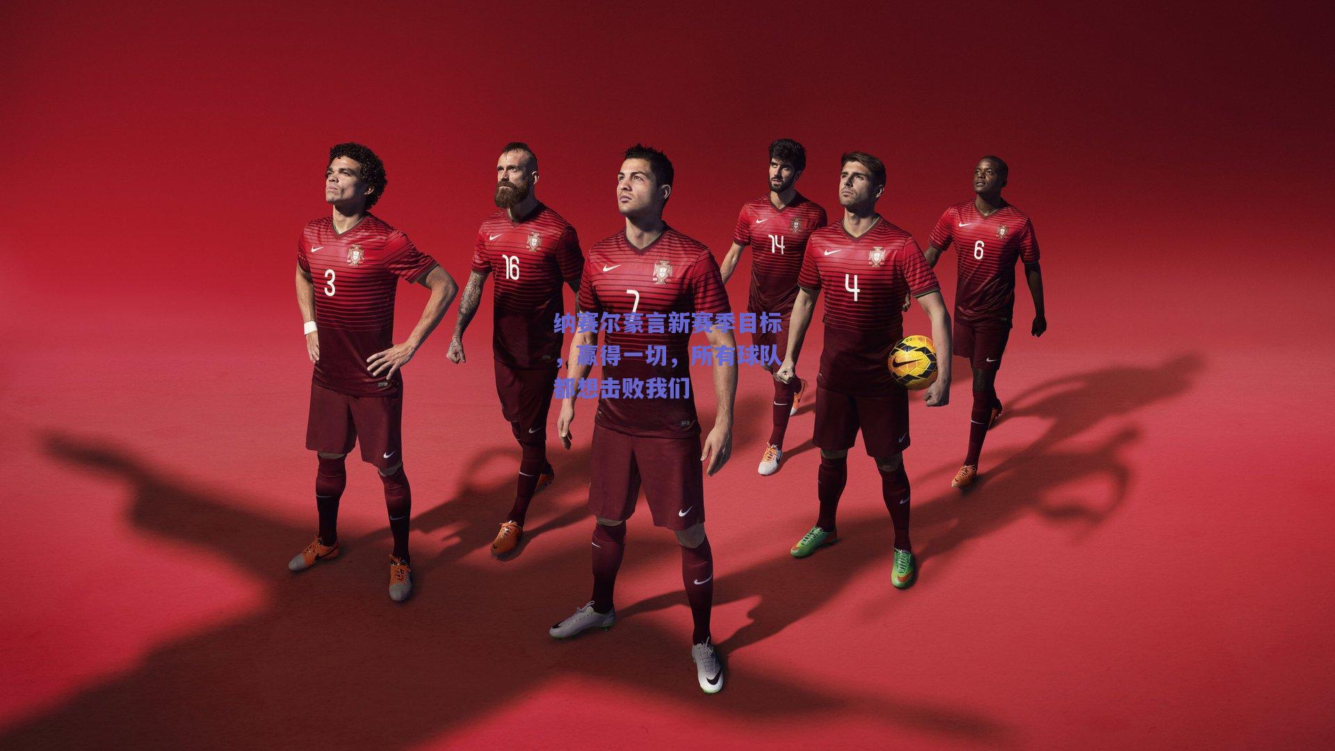 纳赛尔豪言新赛季目标，赢得一切，所有球队都想击败我们