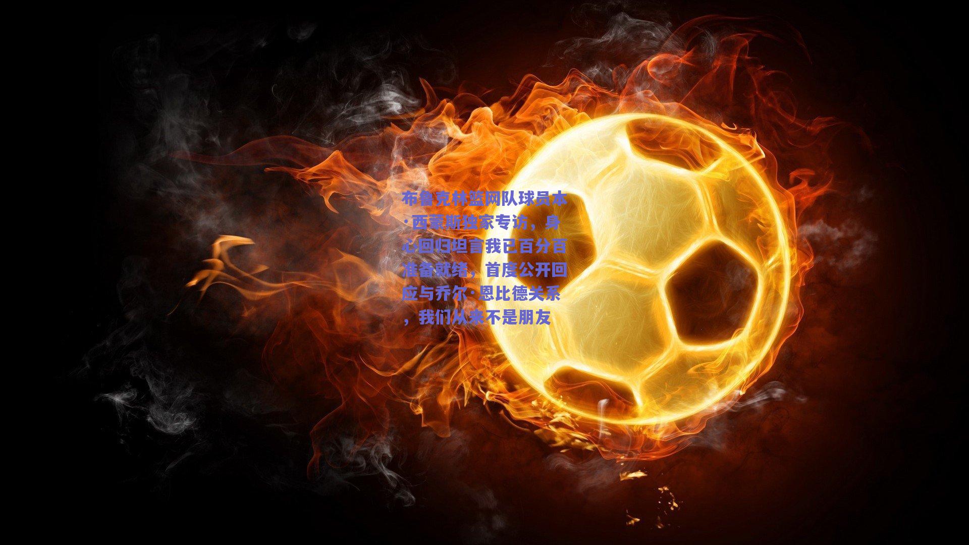 布鲁克林篮网队球员本·西蒙斯独家专访,身心回归坦言我已百分百准备就绪,首度公开回应与乔尔·恩比德关系,我们从来不是朋友