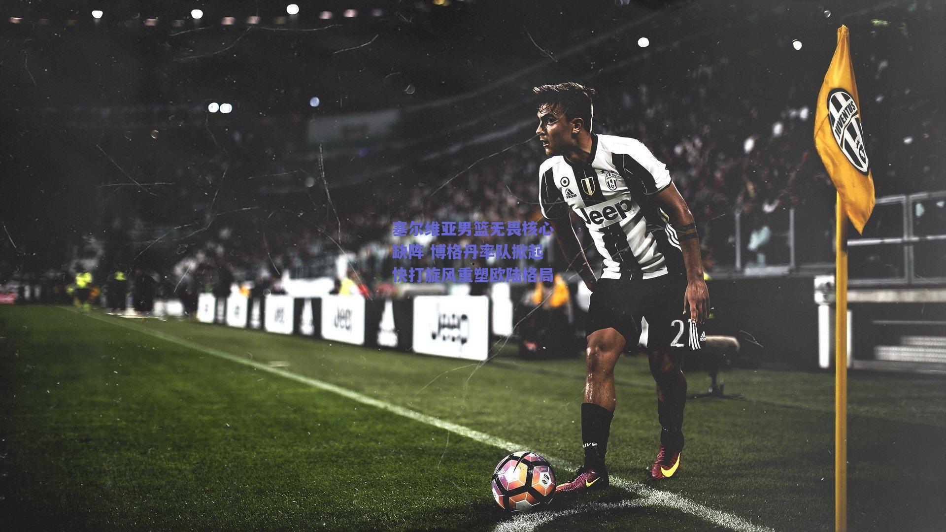 塞尔维亚男篮无畏核心缺阵 博格丹率队掀起快打旋风重塑欧陆格局