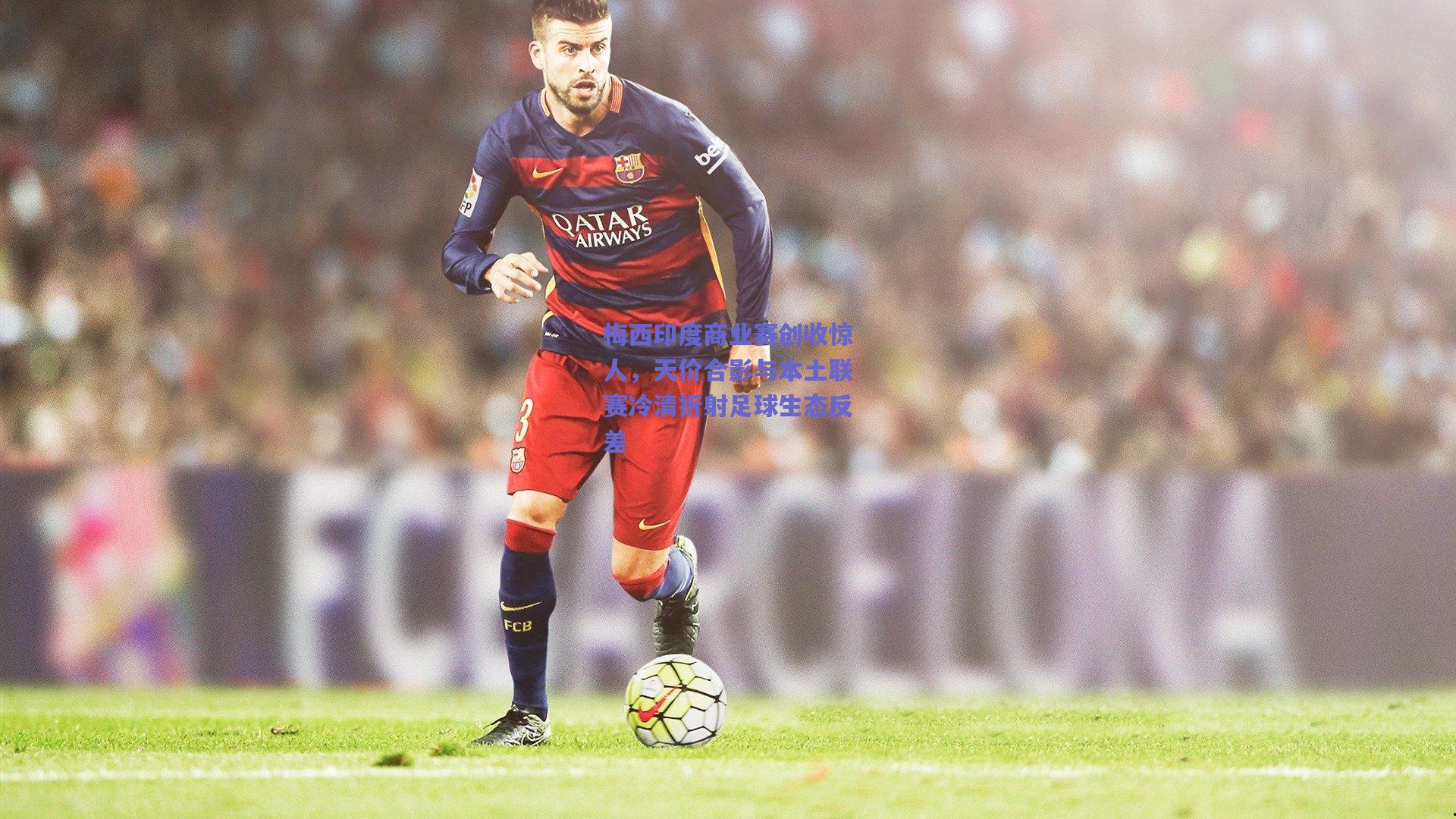 梅西印度商业赛创收惊人，天价合影与本土联赛冷清折射足球生态反差